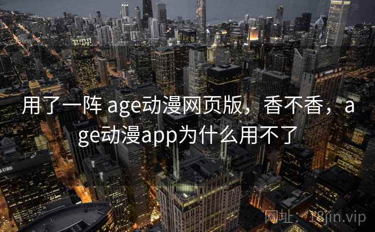 用了一阵 age动漫网页版，香不香，age动漫app为什么用不了