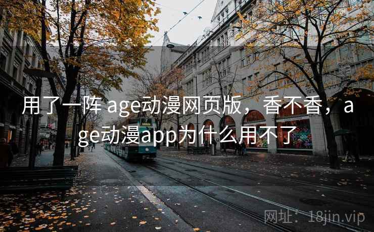用了一阵 age动漫网页版,香不香,age动漫app为什么用不了 用了一阵 age动漫网页版,香不香,age动漫app为什么用不了