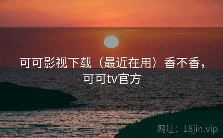 可可影视下载（最近在用）香不香，可可tv官方
