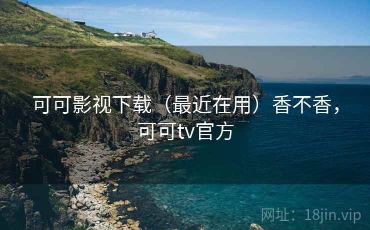 可可影视下载（最近在用）香不香，可可tv官方