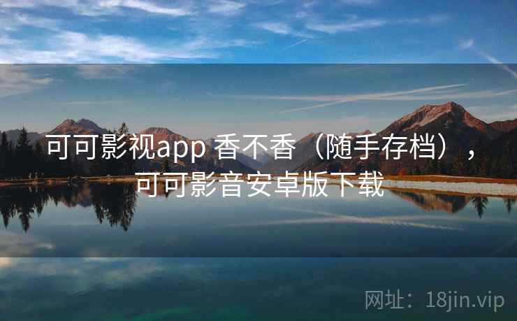 可可影视app 香不香（随手存档），可可影音安卓版下载