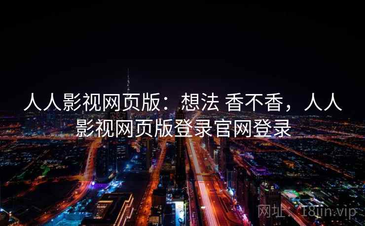 人人影视网页版：想法 香不香，人人影视网页版登录官网登录
