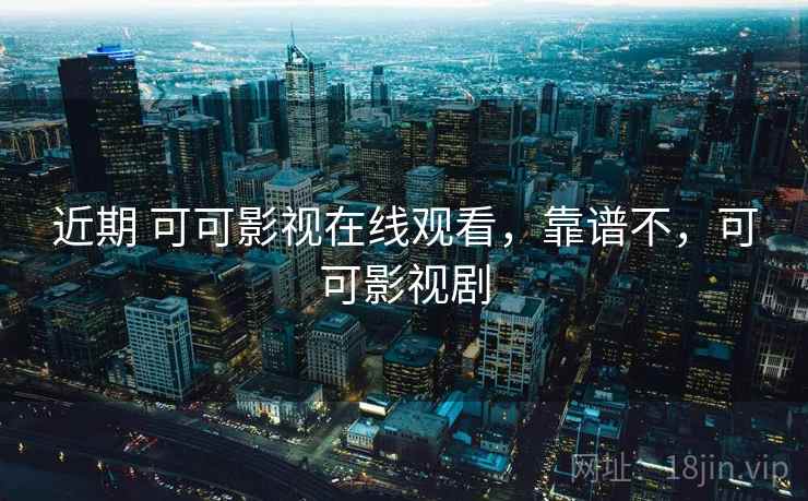 近期 可可影视在线观看，靠谱不，可可影视剧