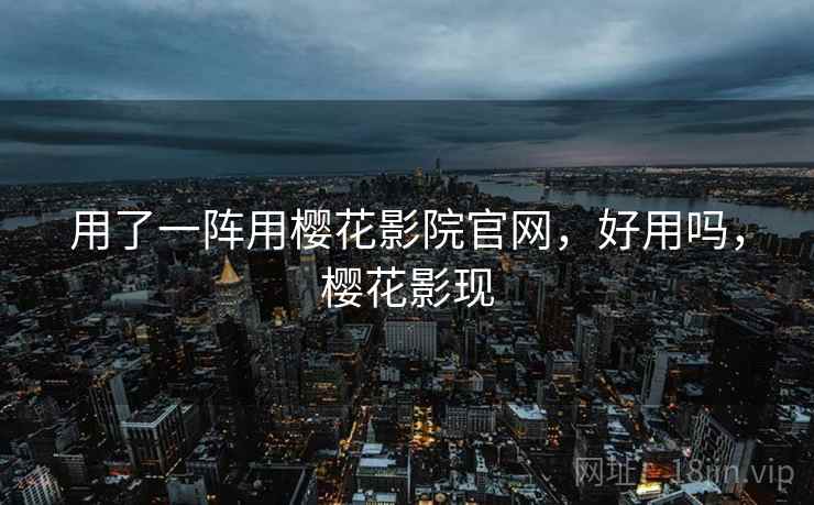 用了一阵用樱花影院官网，好用吗，樱花影现