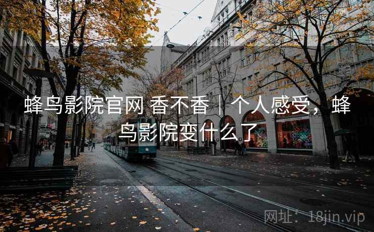 蜂鸟影院官网 香不香｜个人感受，蜂鸟影院变什么了