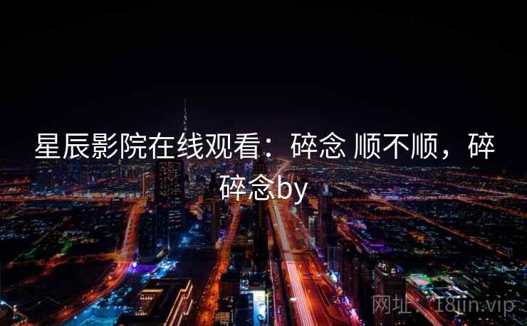 星辰影院在线观看：碎念 顺不顺，碎碎念by