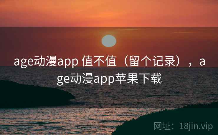 age动漫app 值不值（留个记录），age动漫app苹果下载
