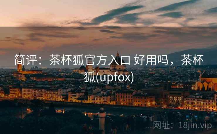简评：茶杯狐官方入口 好用吗，茶杯狐(upfox)