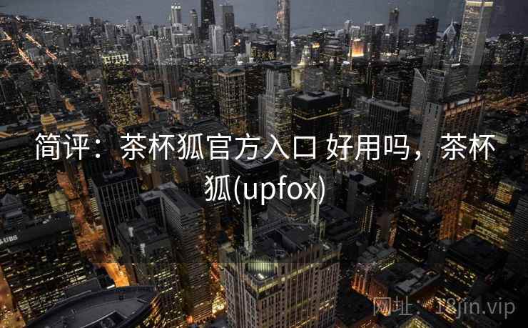 简评：茶杯狐官方入口 好用吗，茶杯狐(upfox)