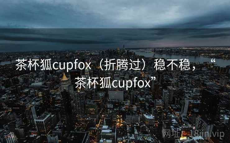 茶杯狐cupfox（折腾过）稳不稳，“茶杯狐cupfox”