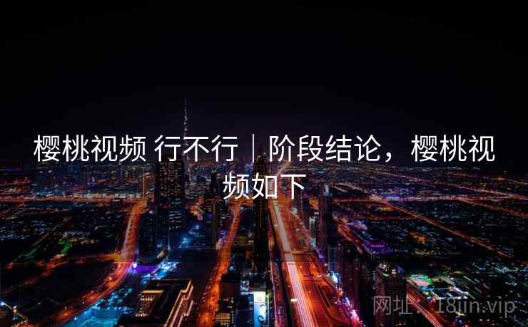 樱桃视频 行不行｜阶段结论，樱桃视频如下