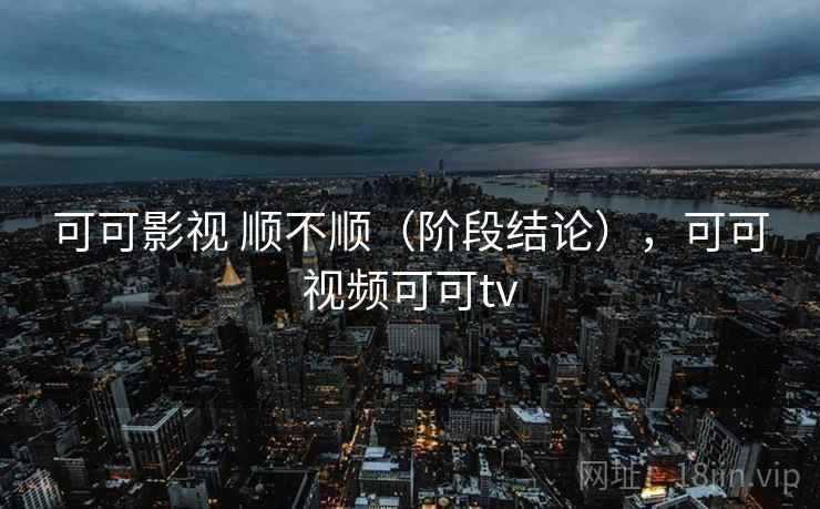 可可影视 顺不顺(阶段结论),可可视频可可tv 可可影视 顺不顺(阶段结论),可可视频可可tv