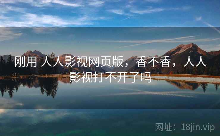 刚用 人人影视网页版，香不香，人人影视打不开了吗