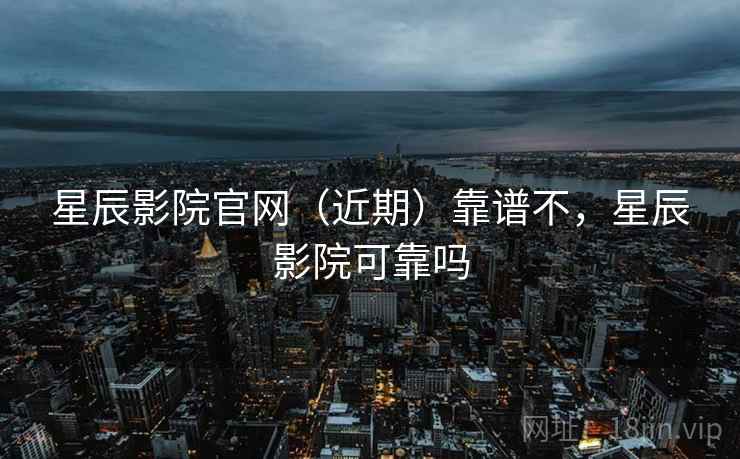 星辰影院官网（近期）靠谱不，星辰影院可靠吗