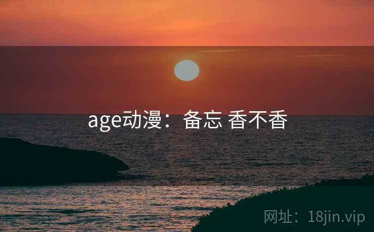 age动漫：备忘 香不香
