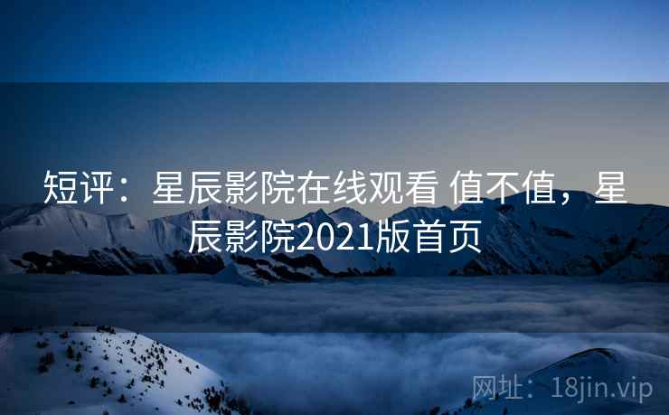 短评：星辰影院在线观看 值不值，星辰影院2021版首页