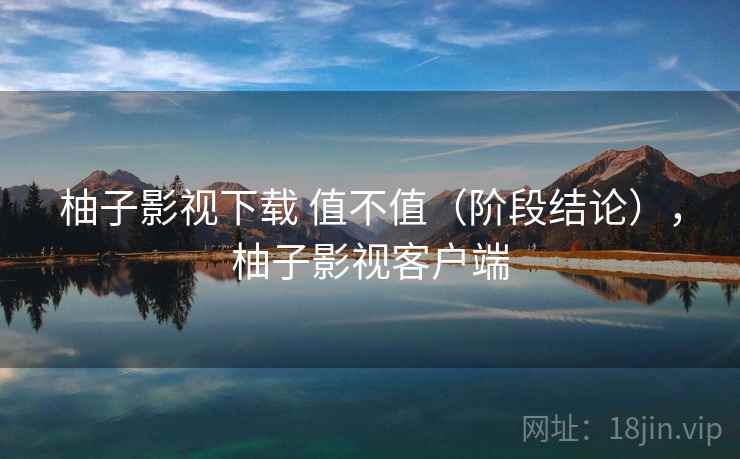 柚子影视下载 值不值（阶段结论），柚子影视客户端