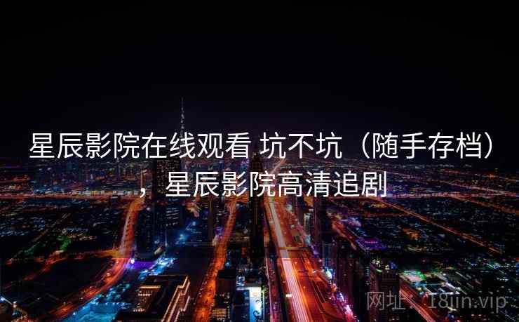 星辰影院在线观看 坑不坑（随手存档），星辰影院高清追剧