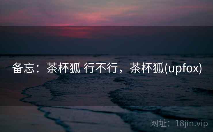 备忘：茶杯狐 行不行，茶杯狐(upfox)