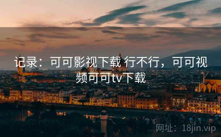 记录：可可影视下载 行不行，可可视频可可tv下载