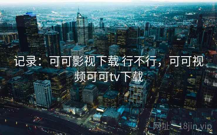 记录：可可影视下载 行不行，可可视频可可tv下载