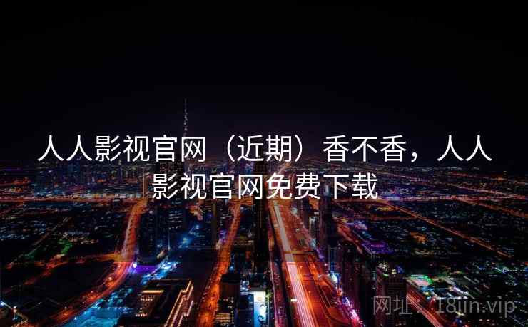 人人影视官网（近期）香不香，人人影视官网免费下载