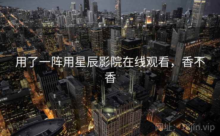 用了一阵用星辰影院在线观看，香不香