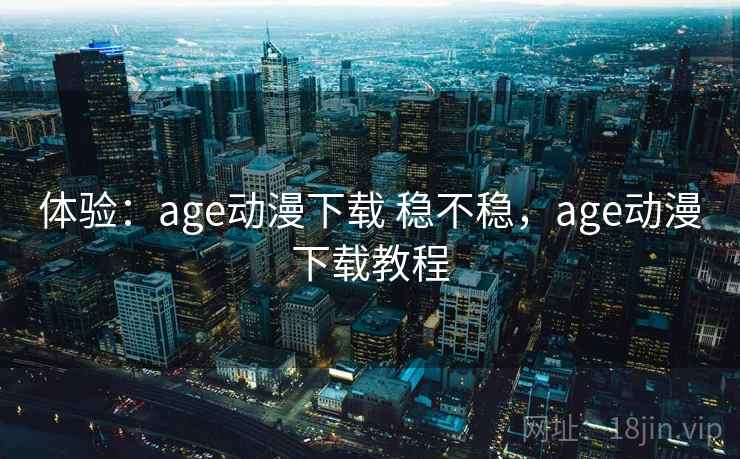 体验：age动漫下载 稳不稳，age动漫下载教程