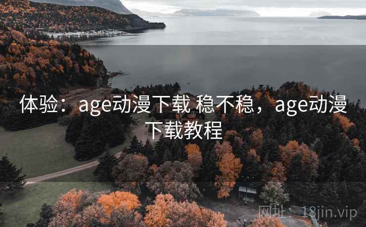 体验：age动漫下载 稳不稳，age动漫下载教程