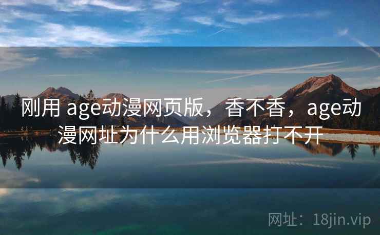刚用 age动漫网页版，香不香，age动漫网址为什么用浏览器打不开