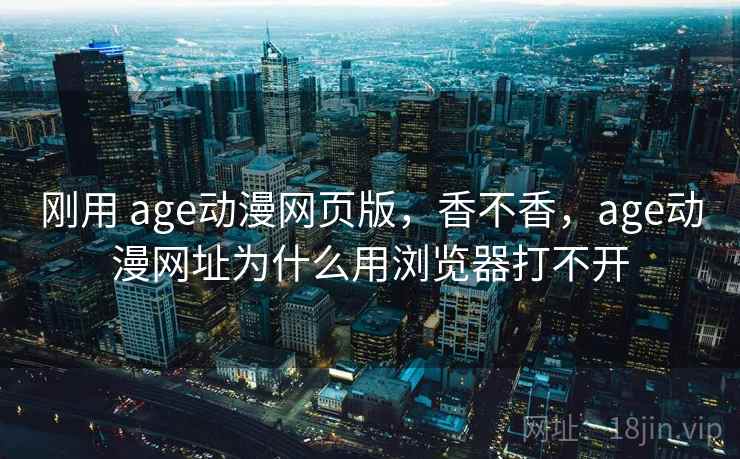 刚用 age动漫网页版，香不香，age动漫网址为什么用浏览器打不开