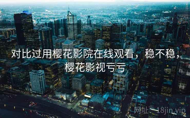 对比过用樱花影院在线观看，稳不稳，樱花影视亏亏