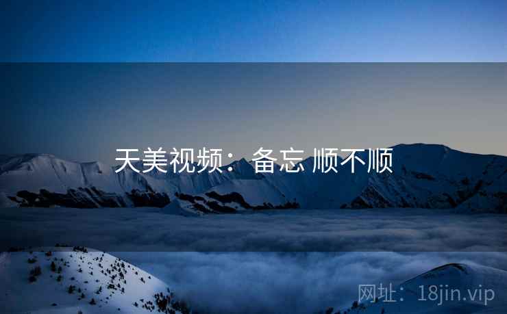 天美视频：备忘 顺不顺