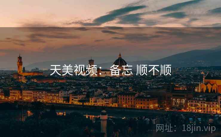天美视频：备忘 顺不顺
