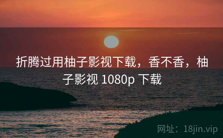 折腾过用柚子影视下载，香不香，柚子影视 1080p 下载