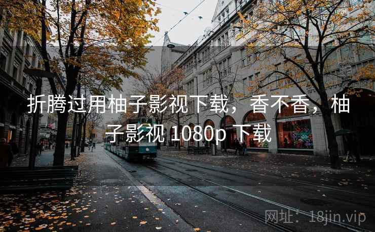 折腾过用柚子影视下载,香不香,柚子影视 1080p 下载 折腾过用柚子影视下载,香不香,柚子影视 1080p 下载