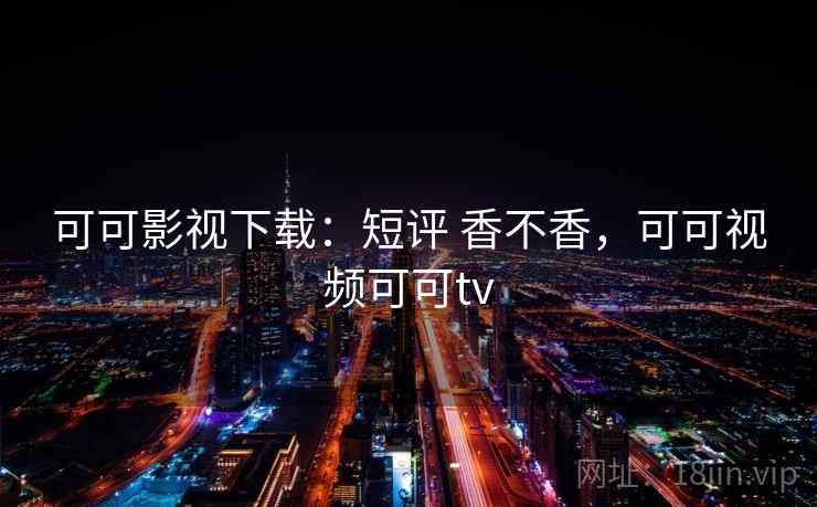 可可影视下载：短评 香不香，可可视频可可tv