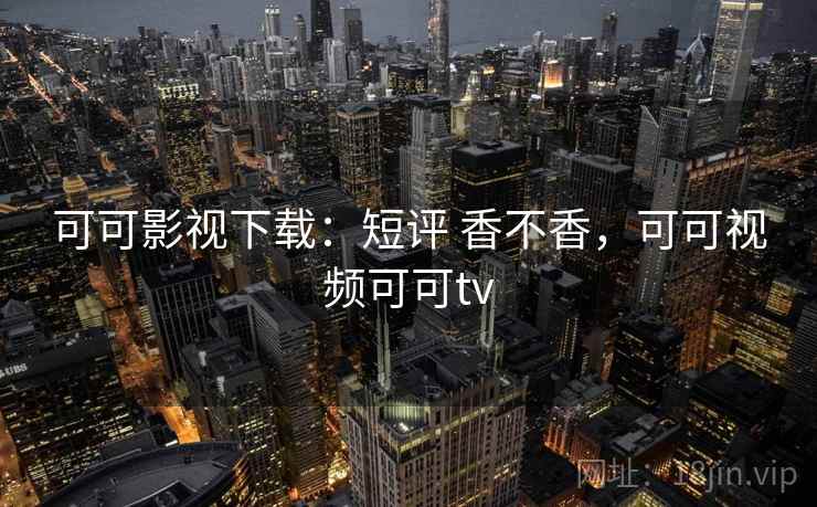 可可影视下载：短评 香不香，可可视频可可tv