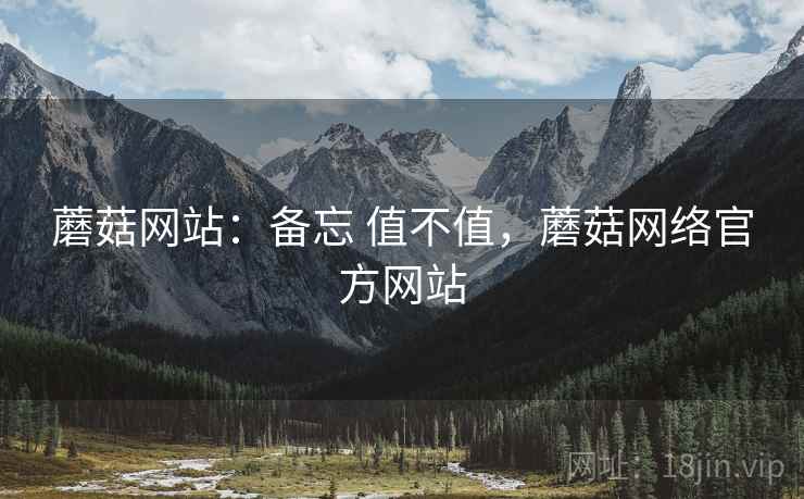 蘑菇网站：备忘 值不值，蘑菇网络官方网站
