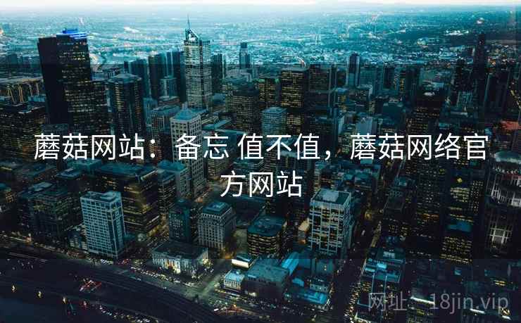 蘑菇网站：备忘 值不值，蘑菇网络官方网站