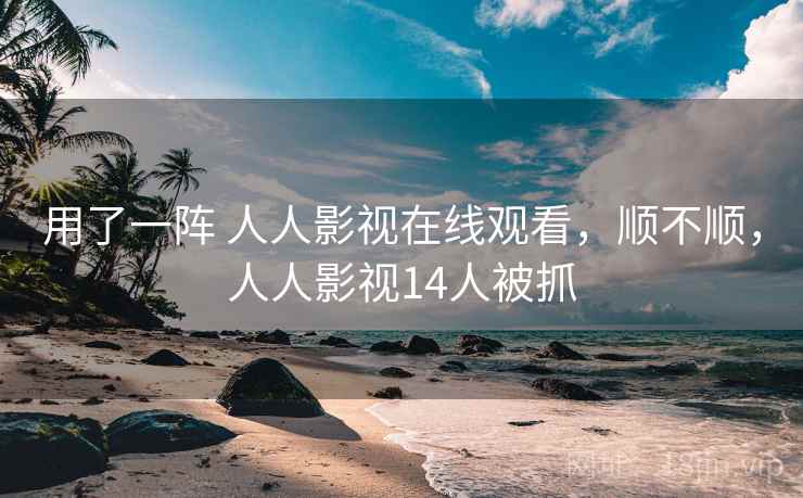 用了一阵 人人影视在线观看,顺不顺,人人影视14人被抓 用了一阵 人人影视在线观看,顺不顺,人人影视14人被抓