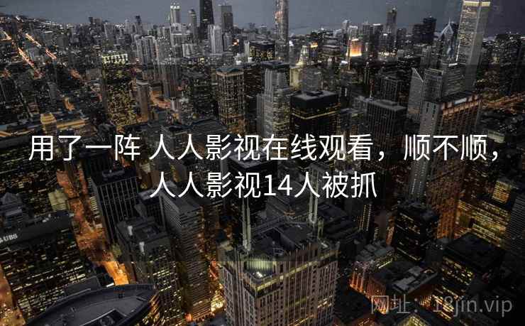 用了一阵 人人影视在线观看，顺不顺，人人影视14人被抓