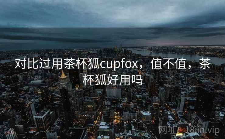 对比过用茶杯狐cupfox，值不值，茶杯狐好用吗