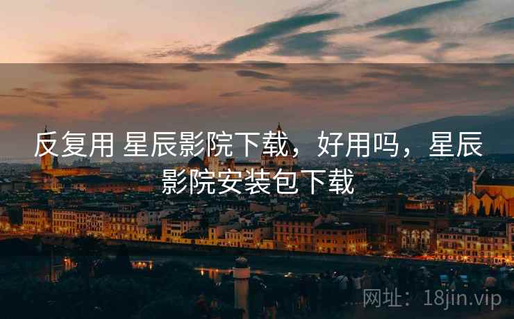 反复用 星辰影院下载，好用吗，星辰影院安装包下载