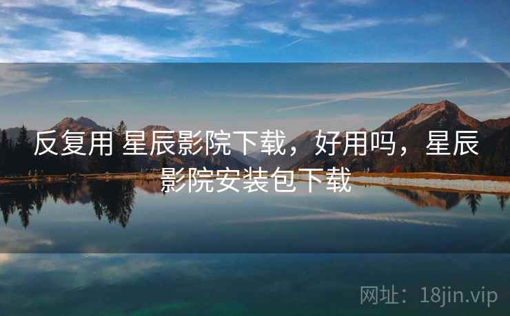反复用 星辰影院下载，好用吗，星辰影院安装包下载