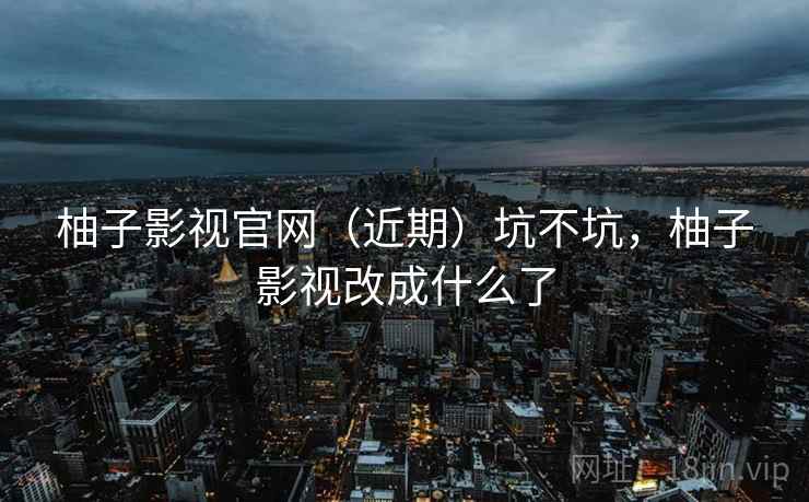 柚子影视官网(近期)坑不坑,柚子影视改成什么了 柚子影视官网(近期)坑不坑,柚子影视改成什么了