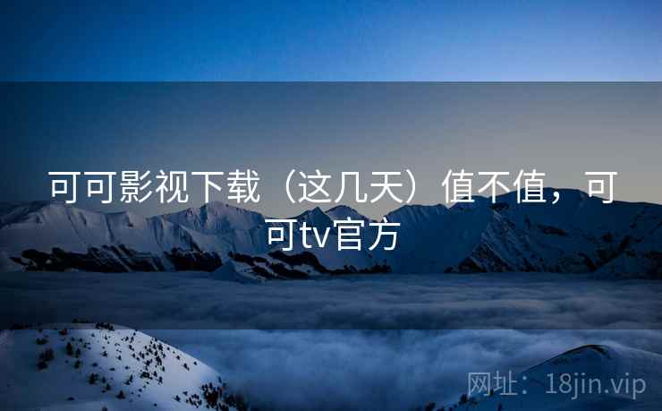 可可影视下载（这几天）值不值，可可tv官方