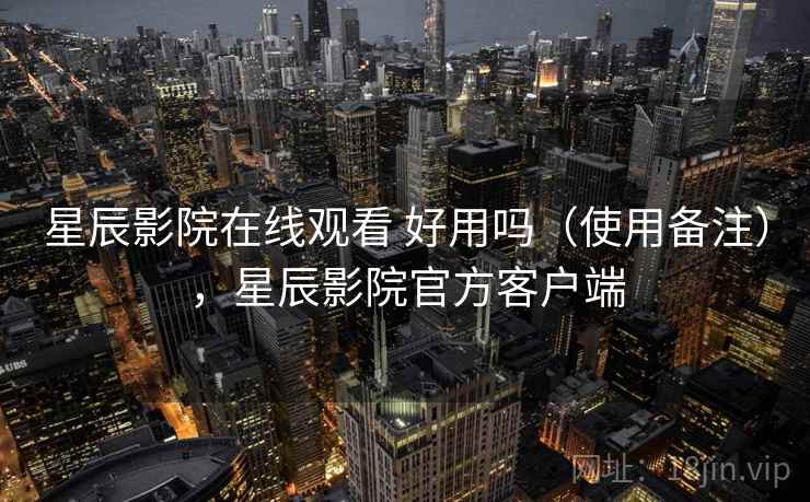 星辰影院在线观看 好用吗（使用备注），星辰影院官方客户端