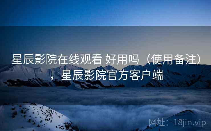星辰影院在线观看 好用吗（使用备注），星辰影院官方客户端