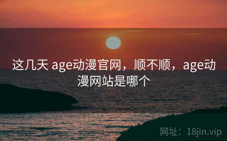 这几天 age动漫官网，顺不顺，age动漫网站是哪个